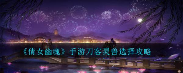 《倩女幽魂》手游刀客灵兽选择攻略 